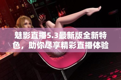 魅影直播5.3最新版全新特色，助你尽享精彩直播体验