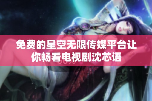 免费的星空无限传媒平台让你畅看电视剧沈芯语