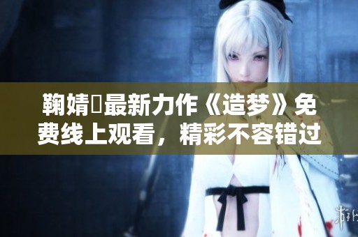 鞠婧祎最新力作《造梦》免费线上观看，精彩不容错过