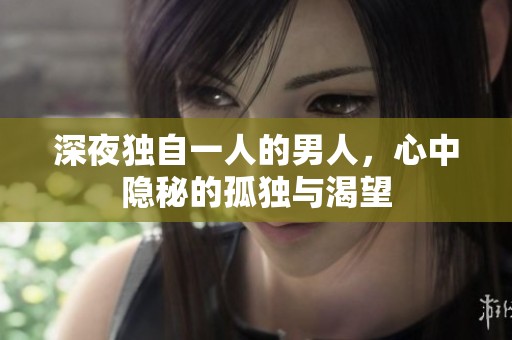 深夜独自一人的男人，心中隐秘的孤独与渴望