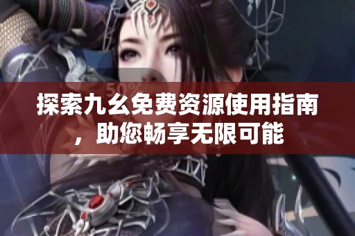 探索九幺免费资源使用指南，助您畅享无限可能