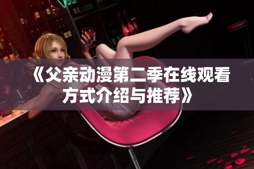 《父亲动漫第二季在线观看方式介绍与推荐》