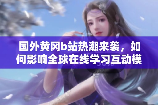 国外黄冈b站热潮来袭，如何影响全球在线学习互动模式