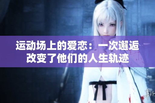 运动场上的爱恋：一次邂逅改变了他们的人生轨迹