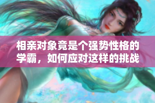 相亲对象竟是个强势性格的学霸，如何应对这样的挑战