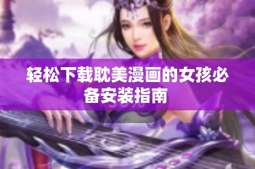 轻松下载耽美漫画的女孩必备安装指南 