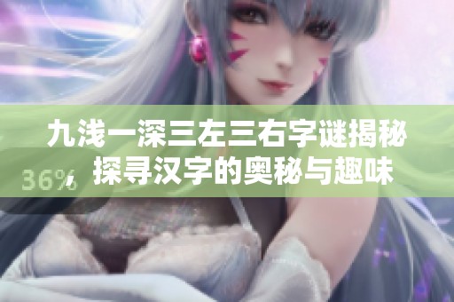 九浅一深三左三右字谜揭秘，探寻汉字的奥秘与趣味