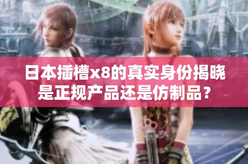 日本插槽x8的真实身份揭晓是正规产品还是仿制品？