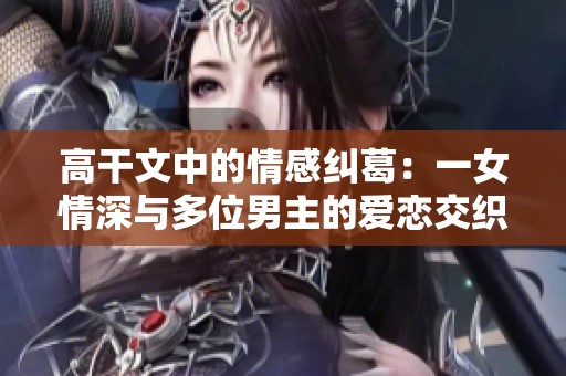 高干文中的情感纠葛：一女情深与多位男主的爱恋交织推荐