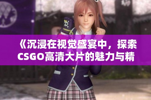 《沉浸在视觉盛宴中，探索CSGO高清大片的魅力与精彩》