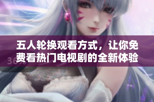 五人轮换观看方式，让你免费看热门电视剧的全新体验