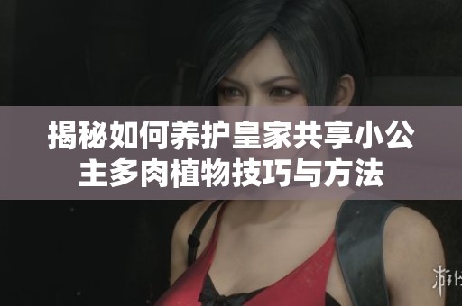 揭秘如何养护皇家共享小公主多肉植物技巧与方法