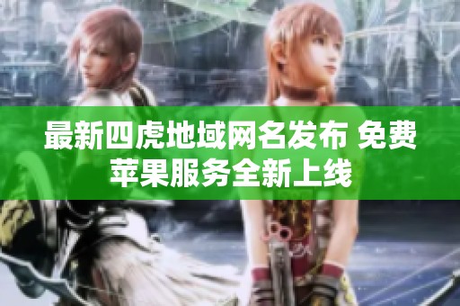 最新四虎地域网名发布 免费苹果服务全新上线