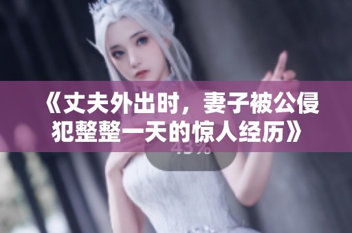 《丈夫外出时，妻子被公侵犯整整一天的惊人经历》