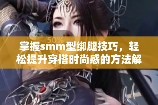 掌握smm型绑腿技巧，轻松提升穿搭时尚感的方法解析