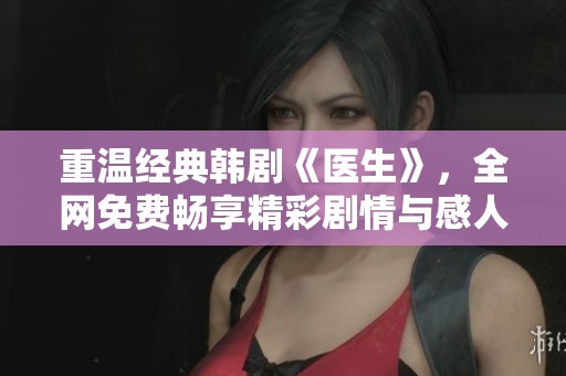重温经典韩剧《医生》，全网免费畅享精彩剧情与感人故事
