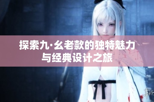 探索九·幺老款的独特魅力与经典设计之旅