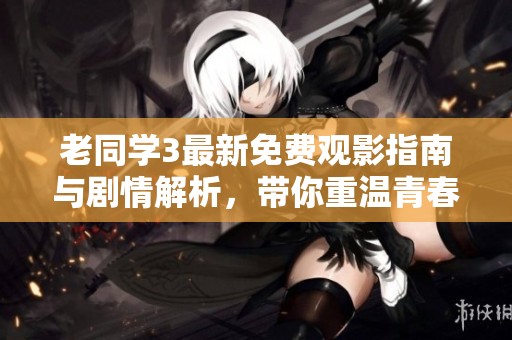 老同学3最新免费观影指南与剧情解析，带你重温青春时光