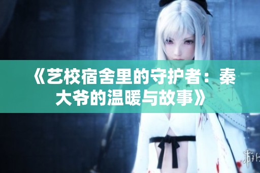 《艺校宿舍里的守护者：秦大爷的温暖与故事》