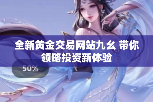全新黄金交易网站九幺 带你领略投资新体验