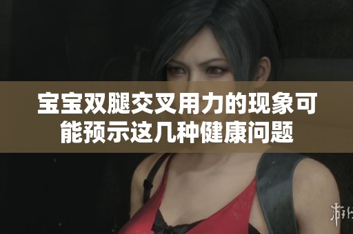 宝宝双腿交叉用力的现象可能预示这几种健康问题