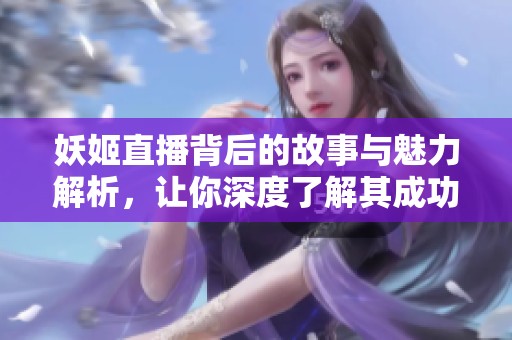 妖姬直播背后的故事与魅力解析，让你深度了解其成功之道