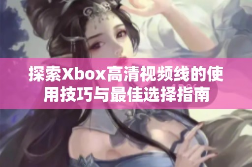 探索Xbox高清视频线的使用技巧与最佳选择指南