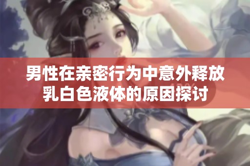 男性在亲密行为中意外释放乳白色液体的原因探讨