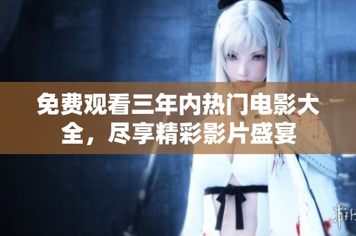 免费观看三年内热门电影大全，尽享精彩影片盛宴