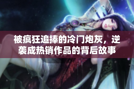 被疯狂追捧的冷门炮灰，逆袭成热销作品的背后故事