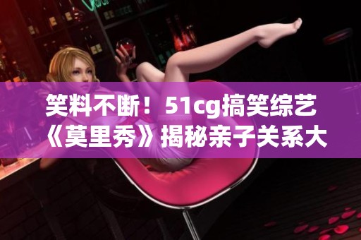 笑料不断！51cg搞笑综艺《莫里秀》揭秘亲子关系大考验
