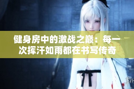 健身房中的激战之巅：每一次挥汗如雨都在书写传奇