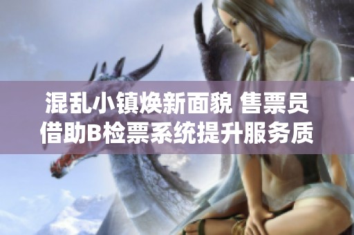 混乱小镇焕新面貌 售票员借助B检票系统提升服务质量