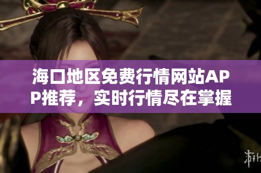 海口地区免费行情网站APP推荐，实时行情尽在掌握