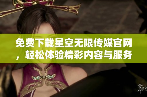 免费下载星空无限传媒官网，轻松体验精彩内容与服务