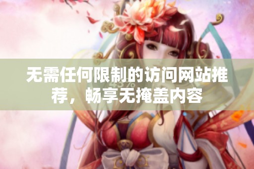 无需任何限制的访问网站推荐，畅享无掩盖内容