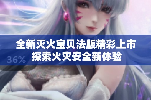 全新灭火宝贝法版精彩上市 探索火灾安全新体验