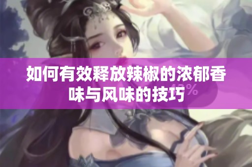 如何有效释放辣椒的浓郁香味与风味的技巧