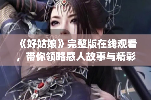 《好姑娘》完整版在线观看，带你领略感人故事与精彩演绎