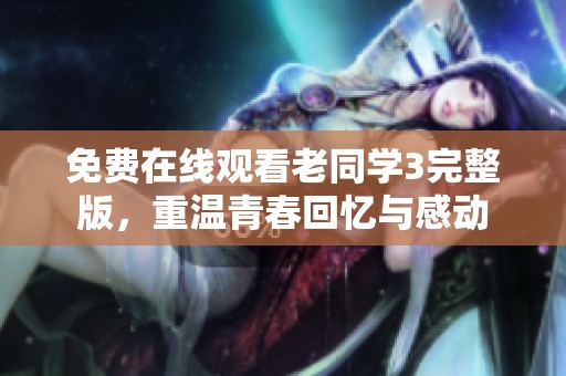 免费在线观看老同学3完整版，重温青春回忆与感动