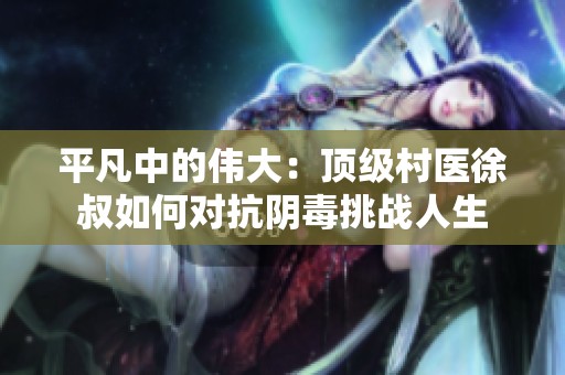 平凡中的伟大：顶级村医徐叔如何对抗阴毒挑战人生