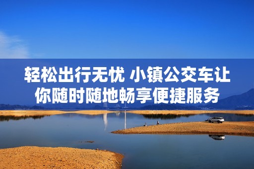 轻松出行无忧 小镇公交车让你随时随地畅享便捷服务
