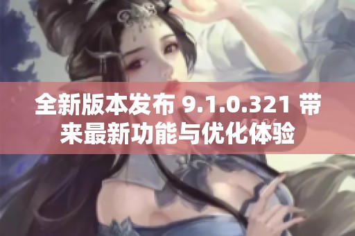 全新版本发布 9.1.0.321 带来最新功能与优化体验