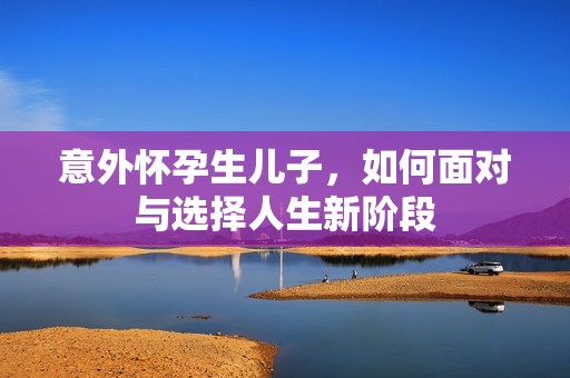 意外怀孕生儿子，如何面对与选择人生新阶段