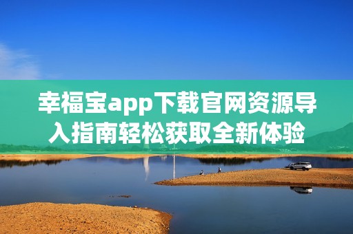 幸福宝app下载官网资源导入指南轻松获取全新体验