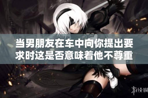 当男朋友在车中向你提出要求时这是否意味着他不尊重你