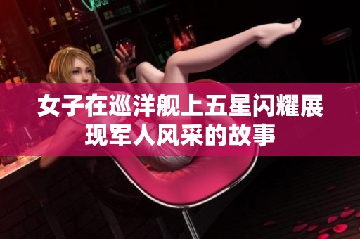 女子在巡洋舰上五星闪耀展现军人风采的故事