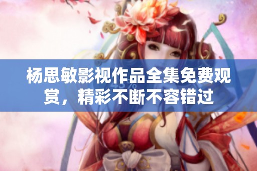 杨思敏影视作品全集免费观赏，精彩不断不容错过