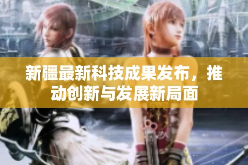 新疆最新科技成果发布，推动创新与发展新局面