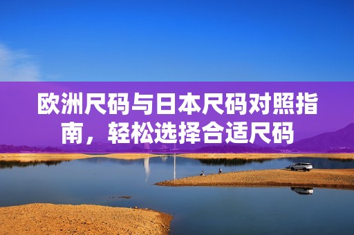 欧洲尺码与日本尺码对照指南，轻松选择合适尺码